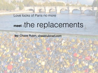 the replacements
by: Chase Rubin, chaserubinart.com
Love locks of Paris no more
meet :
 
