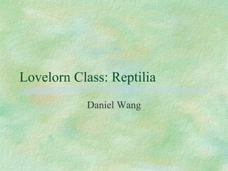 Lovelorn Class: Reptilia Daniel Wang 