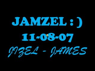 JAMZEL : )
 11-08-07
JIZEL - JAMES
 