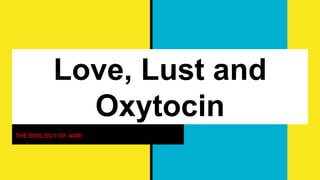 Love, Lust and
Oxytocin
THE BIOLOGY OF AWE
 
