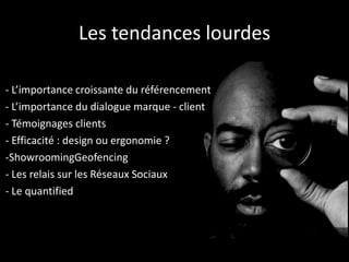 Les tendances lourdes
- L’importance croissante du référencement
- L’importance du dialogue marque - client
- Témoignages clients
- Efficacité : design ou ergonomie ?
-ShowroomingGeofencing
- Les relais sur les Réseaux Sociaux
- Le quantified
 