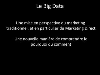 Le Big Data
Une mise en perspective du marketing
traditionnel, et en particulier du Marketing Direct
Une nouvelle manière de comprendre le
pourquoi du comment
 