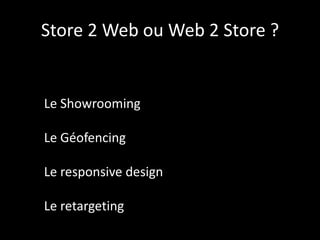 Store 2 Web ou Web 2 Store ?
Le Showrooming
Le Géofencing
Le responsive design
Le retargeting
 