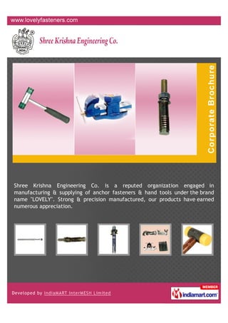 Shree Krishna Engineering Co. is a reputed organization engaged in
manufacturing & supplying of anchor fasteners & hand tools under the brand
name "LOVELY". Strong & precision manufactured, our products have earned
numerous appreciation.
 