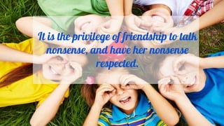 It is the privilege of friendship to talk
nonsense, and have her nonsense
respected.
 