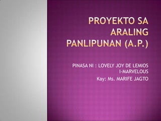PROYEKTO SAARALING PANLIPUNAN (A.P.) PINASA NI : LOVELY JOY DE LEMIOSI-MARVELOUS Kay: Ms. MARIFE JAGTO 