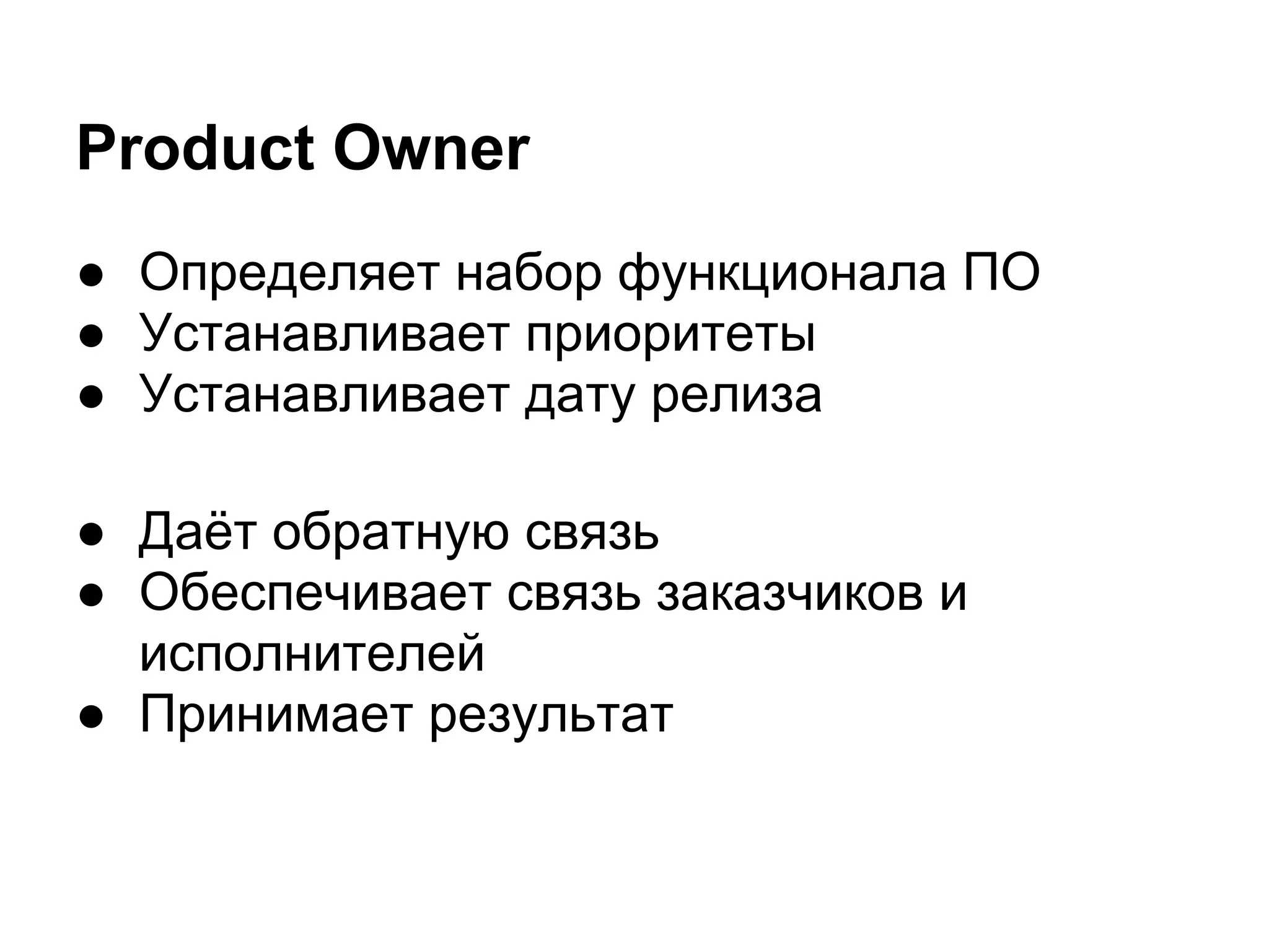 Product Owner
● Определяет набор функционала ПО
● Устанавливает приоритеты
● Устанавливает дату релиза

● Даёт обратную связь
● Обеспечивает связь заказчиков и
  исполнителей
● Принимает результат
 