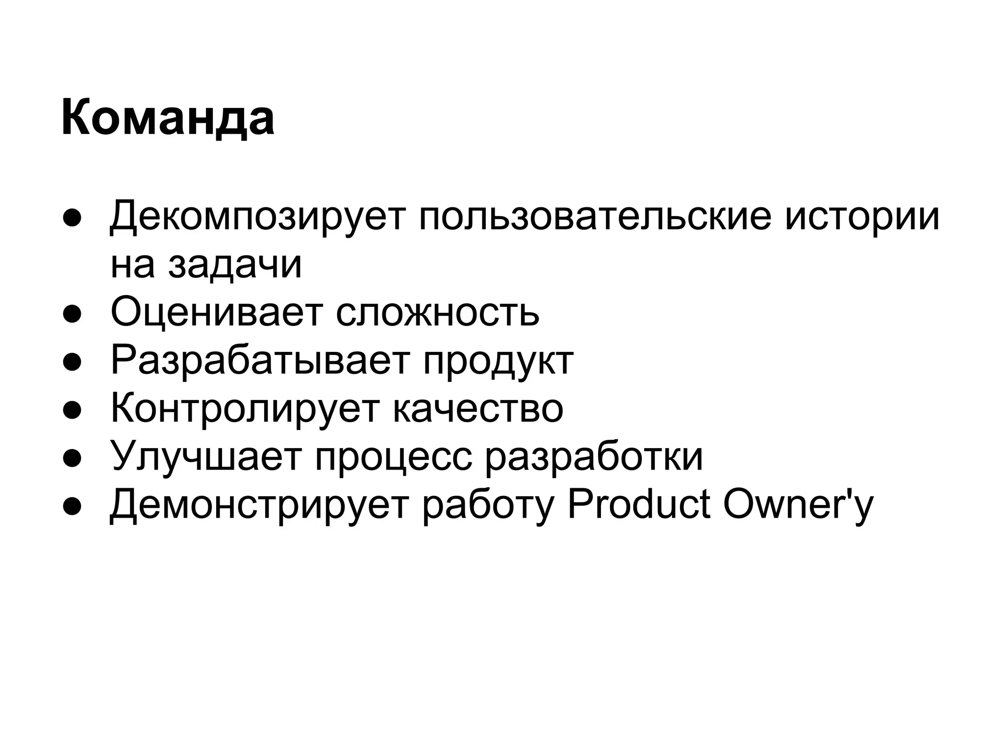Команда
● Декомпозирует пользовательские истории
  на задачи
● Оценивает сложность
● Разрабатывает продукт
● Контролирует качество
● Улучшает процесс разработки
● Демонстрирует работу Product Owner'у
 