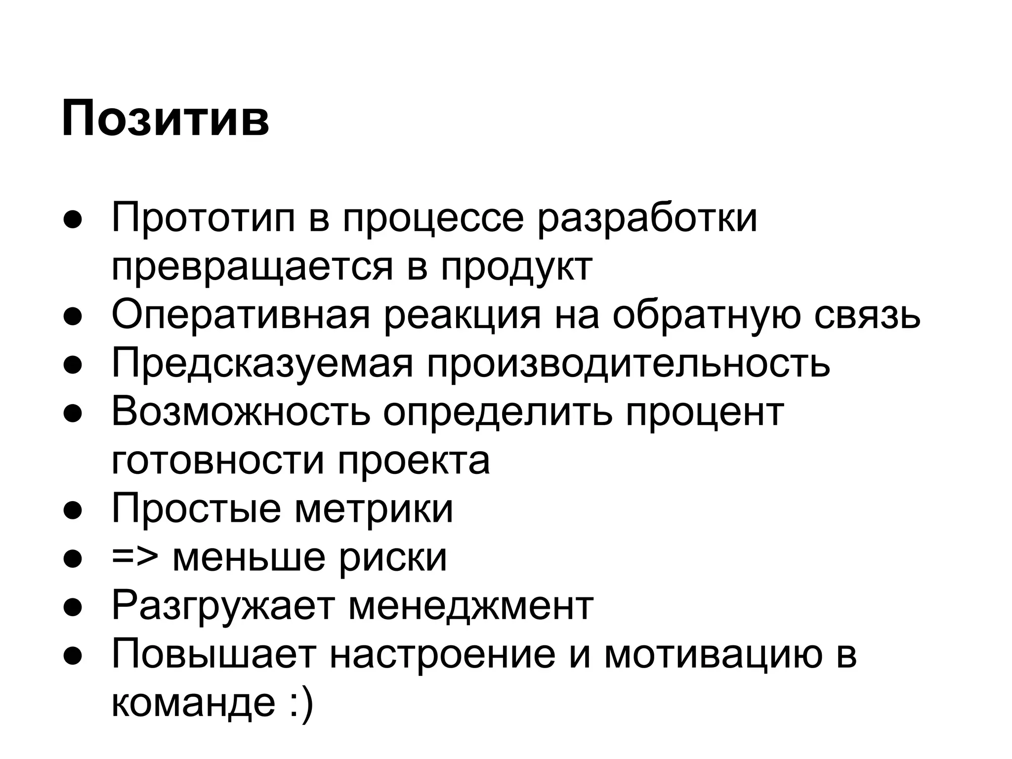 Позитив
● Прототип в процессе разработки
  превращается в продукт
● Оперативная реакция на обратную связь
● Предсказуемая производительность
● Возможность определить процент
  готовности проекта
● Простые метрики
● => меньше риски
● Разгружает менеджмент
● Повышает настроение и мотивацию в
  команде :)
 