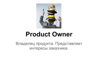 Product Owner
Владелец продукта. Представляет
      интересы заказчика.
 