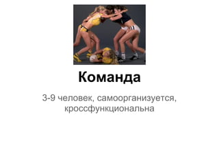 Команда
3-9 человек, самоорганизуется,
     кроссфункциональна
 