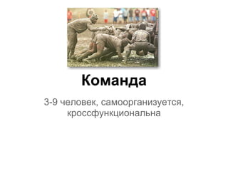 Команда
3-9 человек, самоорганизуется,
     кроссфункциональна
 