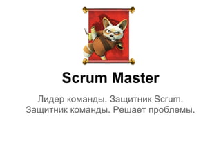 Scrum Master
  Лидер команды. Защитник Scrum.
Защитник команды. Решает проблемы.
 