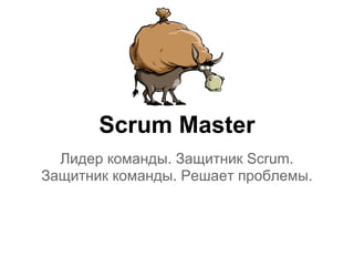Scrum Master
  Лидер команды. Защитник Scrum.
Защитник команды. Решает проблемы.
 