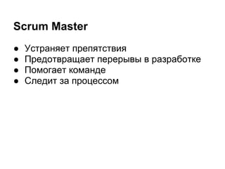 Scrum Master
●   Устраняет препятствия
●   Предотвращает перерывы в разработке
●   Помогает команде
●   Следит за процессом
 