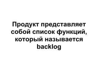 Продукт представляет
собой список функций,
 который называется
       backlog
 