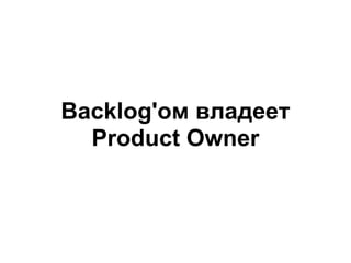 Backlog'ом владеет
  Product Owner
 