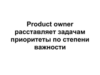 Product owner
 расставляет задачам
приоритеты по степени
      важности
 