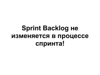 Sprint Backlog не
изменяется в процессе
       спринта!
 