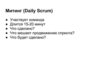 Митинг (Daily Scrum)
●   Участвует команда
●   Длится 15-20 минут
●   Что сделано?
●   Что мешает продвижению спринта?
●   Что будет сделано?
 