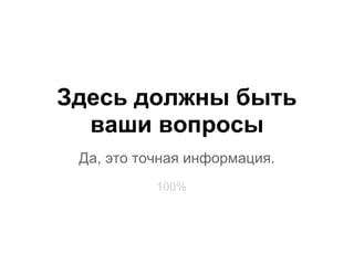 Здесь должны быть
  ваши вопросы
 Да, это точная информация.
           100%
 