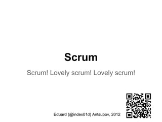 Scrum
Scrum! Lovely scrum! Lovely scrum!




        Eduard (@index01d) Antsupov, 2012
 