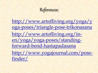  http://www.artofliving.org/yoga/y
oga-poses/triangle-pose-trikonasana
 http://www.artofliving.org/in-
en/yoga/yoga-poses/standing-
forward-bend-hastapadasana
 http://www.yogajournal.com/pose-
finder/
,
 