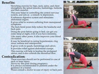 Benefits (Pawanmuktasana):
Strengthens the back and abdominal muscles
Tones the leg and arm muscles
Massages the intestine...
