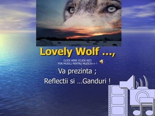 Lovely Wolf …, Va prezinta ; Reflectii si …Ganduri ! CLICK HERE /CLICK AICI FOR MUSIC/ PENTRU MUZICA>> ! 