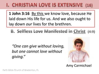 1 John 3:16 By this we know love, because He 
laid down His life for us. And we also ought to 
lay down our lives for the brethren. 
“One can give without loving, 
but one cannot love without 
giving.” 
Amy Carmichael 
 