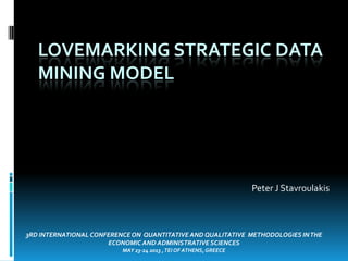 LOVEMARKING STRATEGIC DATA
MINING MODEL

Peter J Stavroulakis

3RD INTERNATIONAL CONFERENCE ON QUANTITATIVE AND QUALITATIVE METHODOLOGIES IN THE
ECONOMIC AND ADMINISTRATIVE SCIENCES
MAY 23-24 2013 , TEI OF ATHENS, GREECE

 