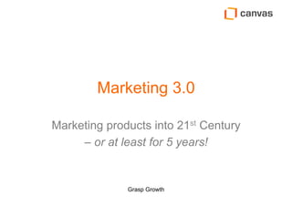 Grasp Growth
Marketing 3.0
Marketing products into 21st Century
– or at least for 5 years!
 