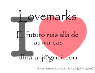 Lovemarks
El futuro más allá de
• Daniel Naranjo dfnaranj@gmail.com
El futuro más allá de
las marcas
dfnaranj@gmail.com
A partir del texto: Lovemarks, de Kevin Roberts (2004)
 