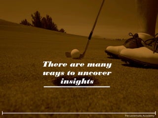 The Lovemarks Academy
There are many
ways to uncover
insights
 