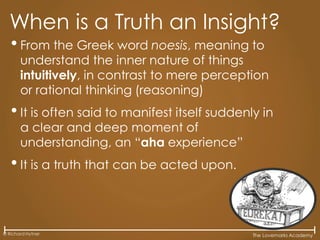 The Lovemarks Academy
• From the Greek word noesis, meaning to
understand the inner nature of things
intuitively, in contrast to mere perception
or rational thinking (reasoning)
• It is often said to manifest itself suddenly in
a clear and deep moment of
understanding, an “aha experience”
• It is a truth that can be acted upon.
When is a Truth an Insight?
© Richard Hytner
 