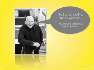 The Lovemarks Academy
No Sustainability,
No Lovemark.
- Kevin Roberts, Global CEO,
Saatchi & Saatchi
 