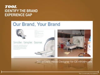 The Lovemarks Academy
TOOL
IDENTIFY THE BRAND
EXPERIENCE GAP
Doug Dietz, Head Designer for GE Healthcare
 