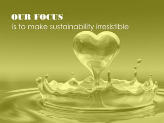OUR FOCUS
is to make sustainability irresistible
 