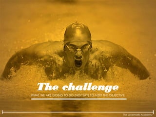The Lovemarks Academy
The challenge
WHAT WE ARE GOING TO DO (NOT SAY) TO MEET THE OBJECTIVE
 
