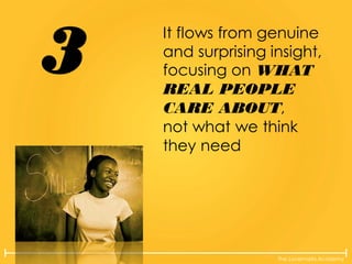 The Lovemarks Academy
It flows from genuine
and surprising insight,
focusing on WHAT
REAL PEOPLE
CARE ABOUT,
not what we think
they need
3
 