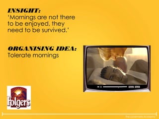 The Lovemarks Academy
INSIGHT:
‘Mornings are not there
to be enjoyed, they
need to be survived.’
ORGANISING IDEA:
Tolerate mornings
 