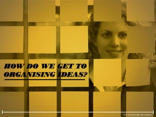 The Lovemarks Academy
HOW DO WE GET TO
ORGANISING IDEAS?
 