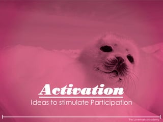 The Lovemarks Academy
Activation
Ideas to stimulate Participation
 
