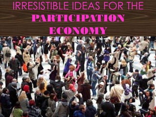 IRRESISTIBLE IDEAS FOR THE
PARTICIPATION
ECONOMY
 