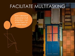 FACILITATE MULTITASKING
Don’t demand
everyone’s full
attention. Just
invite them to
come back.
 