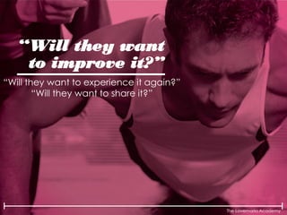 The Lovemarks Academy
“Will they want
to improve it?”
“Will they want to experience it again?”
“Will they want to share it?”
 