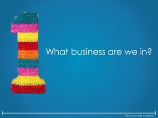 The Lovemarks Academy
What business are we in?
 