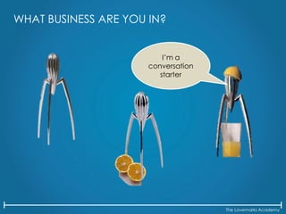 The Lovemarks Academy
WHAT BUSINESS ARE YOU IN?
I’m a
conversation
starter
 