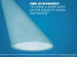 The Lovemarks Academy
THE ECONOMIST
“TO SHINE A WHITE LIGHT
ON THE SUBJECTS WITHIN
OUR RANGE”
 