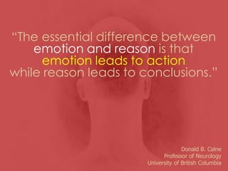 “The essential difference between
emotion and reason is that
emotion leads to action
while reason leads to conclusions.”
Donald B. Calne
Professor of Neurology
University of British Columbia
 